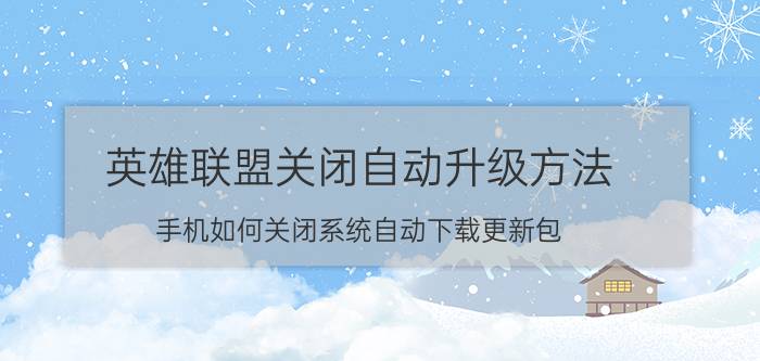 英雄联盟关闭自动升级方法 手机如何关闭系统自动下载更新包？